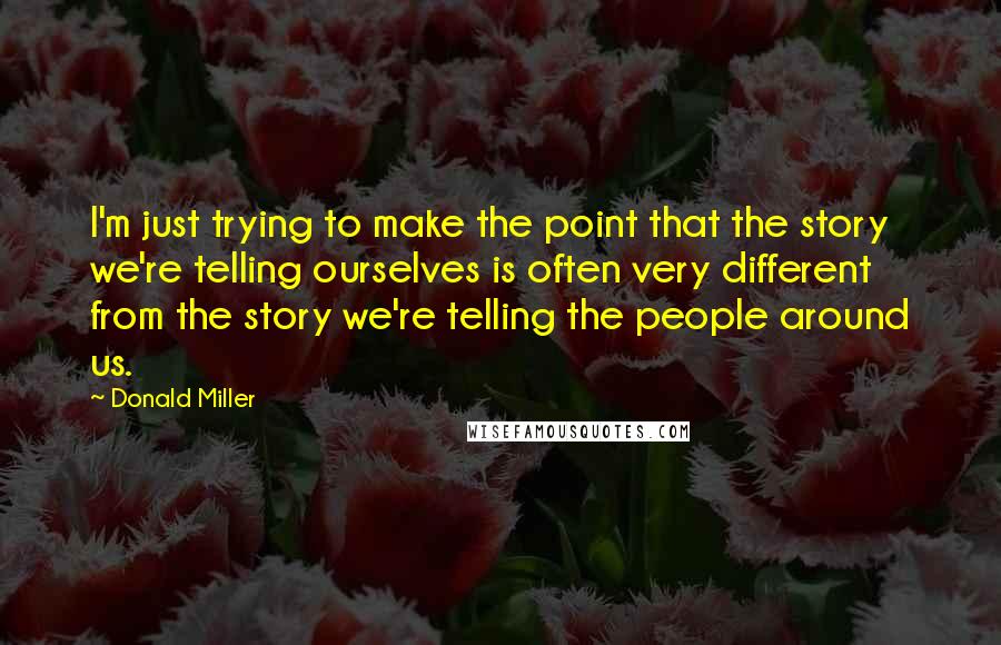 Donald Miller Quotes: I'm just trying to make the point that the story we're telling ourselves is often very different from the story we're telling the people around us.