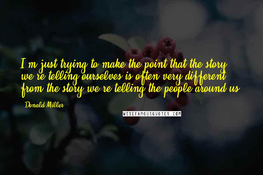 Donald Miller Quotes: I'm just trying to make the point that the story we're telling ourselves is often very different from the story we're telling the people around us.