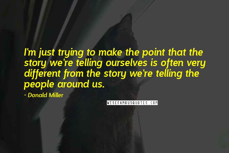 Donald Miller Quotes: I'm just trying to make the point that the story we're telling ourselves is often very different from the story we're telling the people around us.