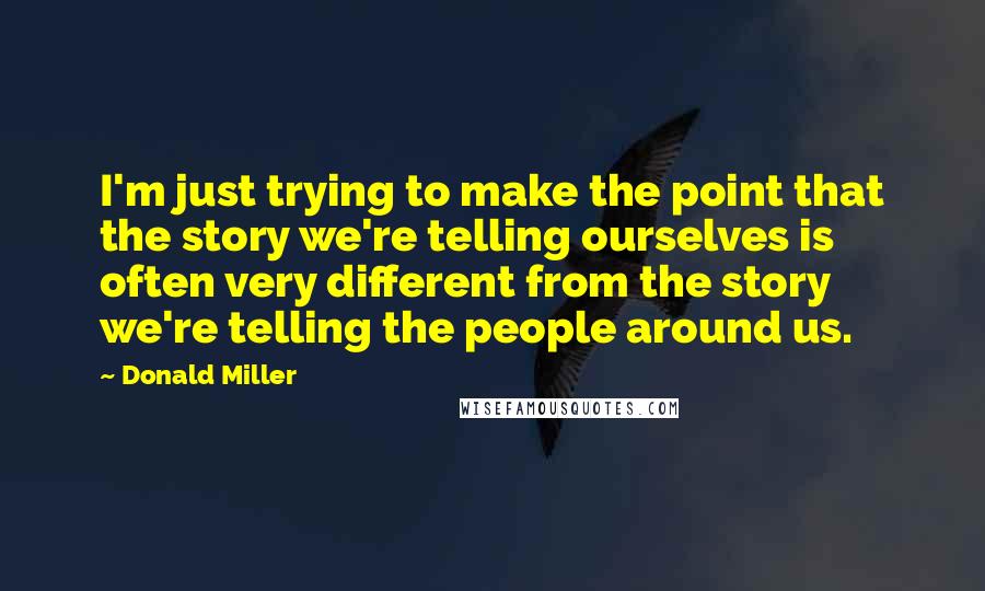 Donald Miller Quotes: I'm just trying to make the point that the story we're telling ourselves is often very different from the story we're telling the people around us.