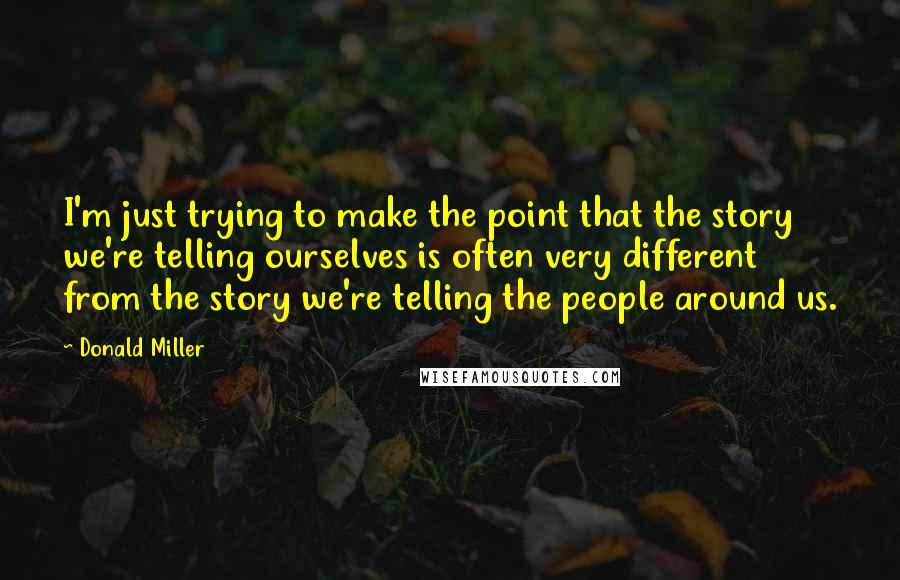 Donald Miller Quotes: I'm just trying to make the point that the story we're telling ourselves is often very different from the story we're telling the people around us.