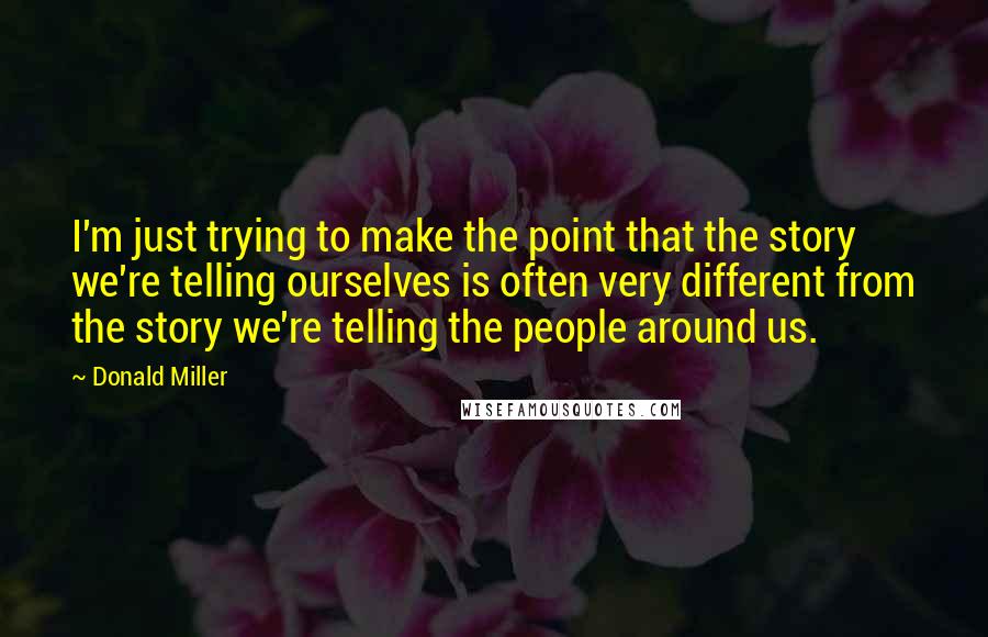 Donald Miller Quotes: I'm just trying to make the point that the story we're telling ourselves is often very different from the story we're telling the people around us.