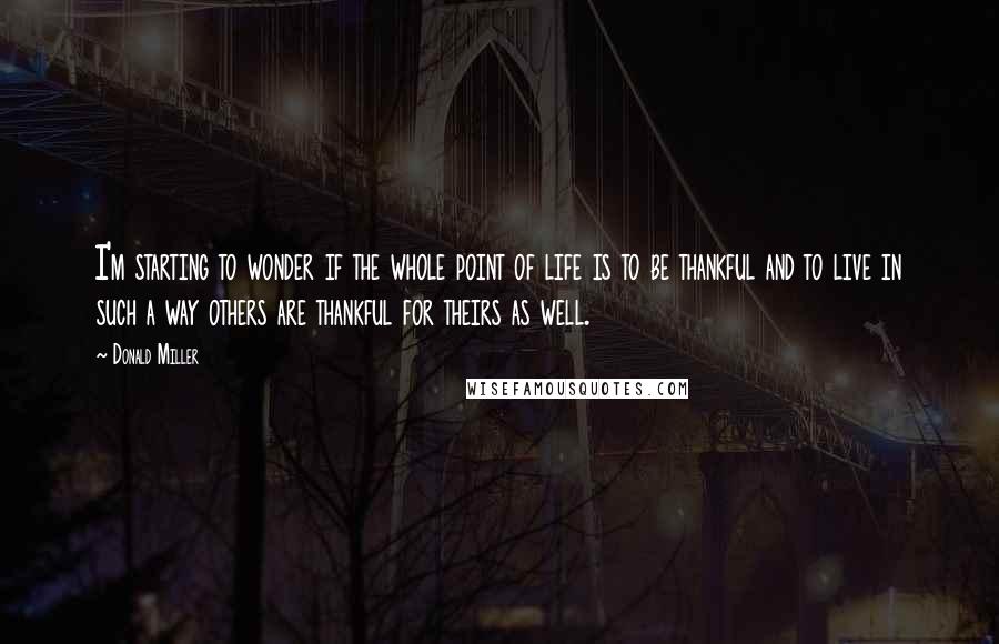 Donald Miller Quotes: I'm starting to wonder if the whole point of life is to be thankful and to live in such a way others are thankful for theirs as well.