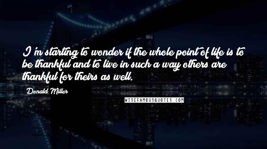 Donald Miller Quotes: I'm starting to wonder if the whole point of life is to be thankful and to live in such a way others are thankful for theirs as well.