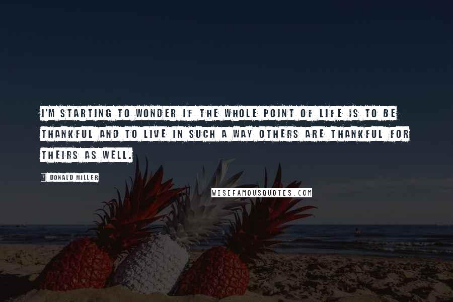 Donald Miller Quotes: I'm starting to wonder if the whole point of life is to be thankful and to live in such a way others are thankful for theirs as well.