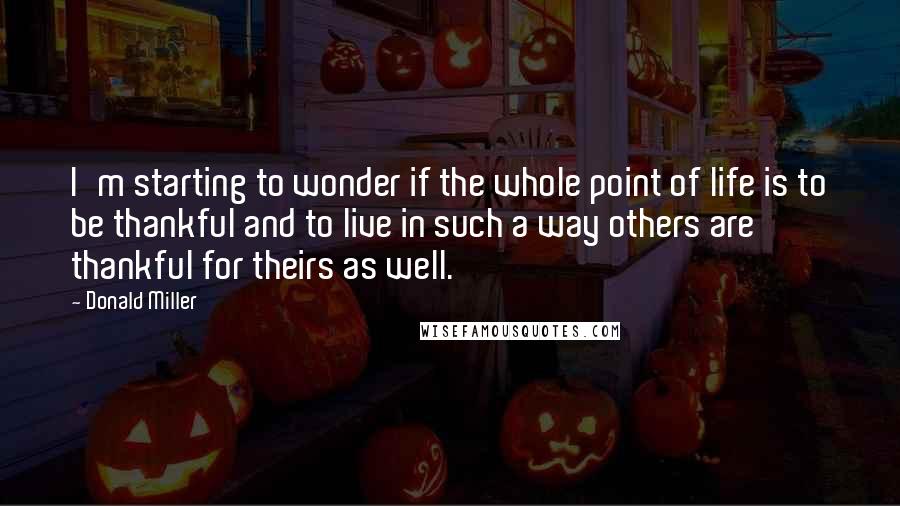 Donald Miller Quotes: I'm starting to wonder if the whole point of life is to be thankful and to live in such a way others are thankful for theirs as well.