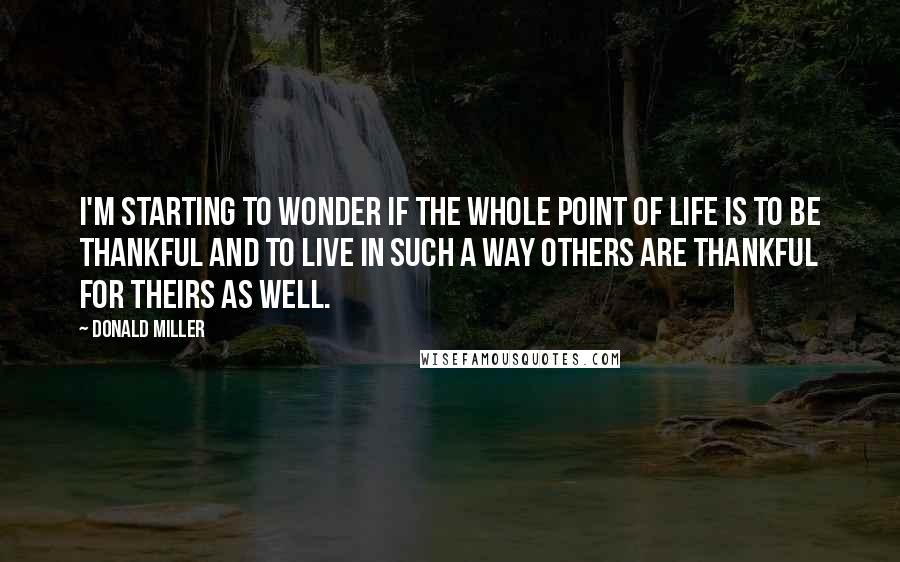 Donald Miller Quotes: I'm starting to wonder if the whole point of life is to be thankful and to live in such a way others are thankful for theirs as well.