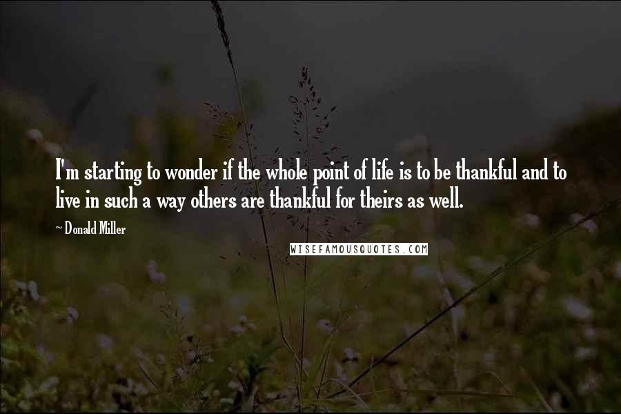 Donald Miller Quotes: I'm starting to wonder if the whole point of life is to be thankful and to live in such a way others are thankful for theirs as well.