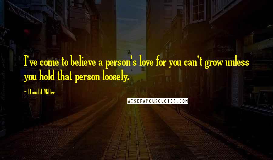 Donald Miller Quotes: I've come to believe a person's love for you can't grow unless you hold that person loosely.