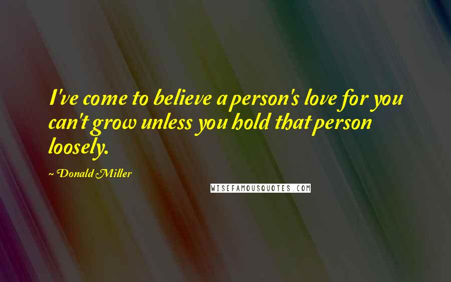 Donald Miller Quotes: I've come to believe a person's love for you can't grow unless you hold that person loosely.