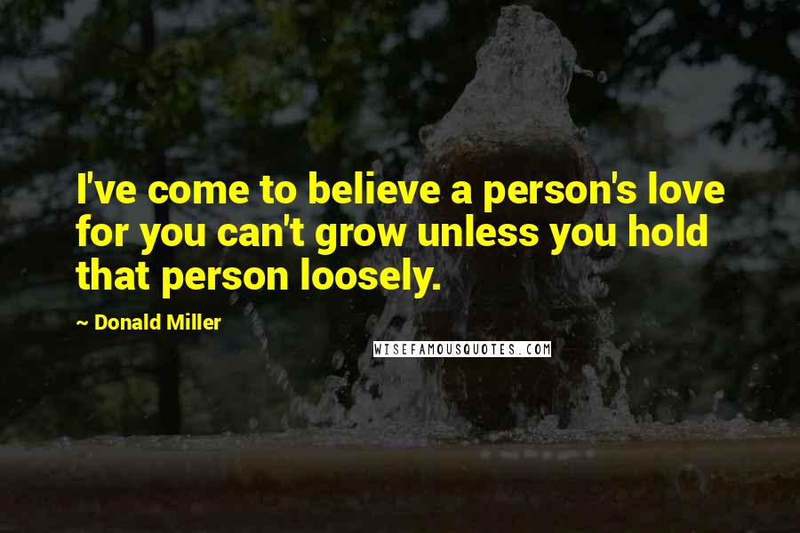 Donald Miller Quotes: I've come to believe a person's love for you can't grow unless you hold that person loosely.