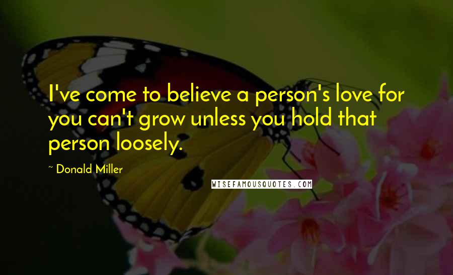 Donald Miller Quotes: I've come to believe a person's love for you can't grow unless you hold that person loosely.