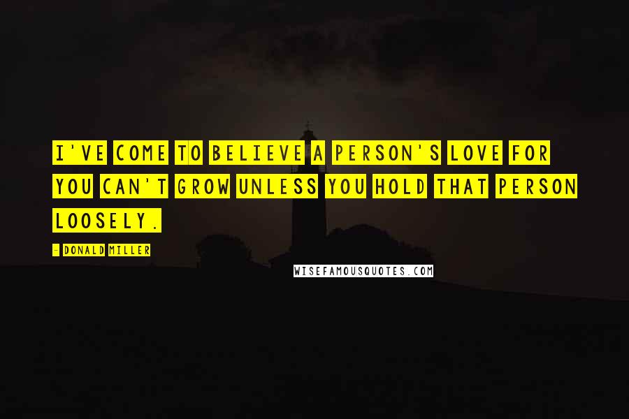 Donald Miller Quotes: I've come to believe a person's love for you can't grow unless you hold that person loosely.