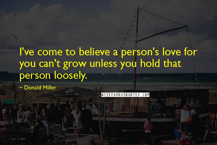 Donald Miller Quotes: I've come to believe a person's love for you can't grow unless you hold that person loosely.