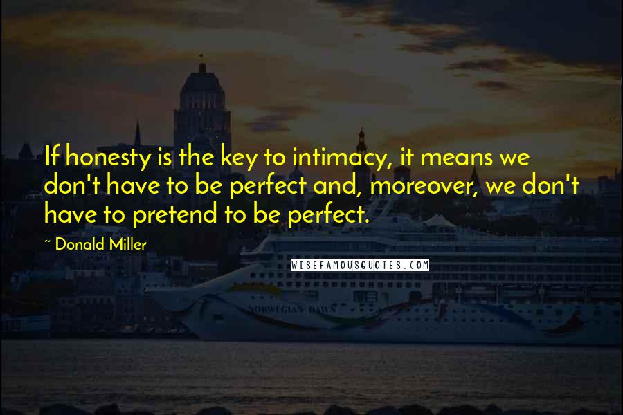 Donald Miller Quotes: If honesty is the key to intimacy, it means we don't have to be perfect and, moreover, we don't have to pretend to be perfect.