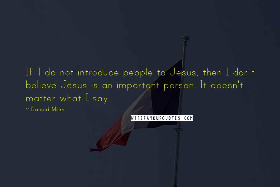 Donald Miller Quotes: If I do not introduce people to Jesus, then I don't believe Jesus is an important person. It doesn't matter what I say.