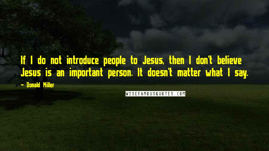Donald Miller Quotes: If I do not introduce people to Jesus, then I don't believe Jesus is an important person. It doesn't matter what I say.