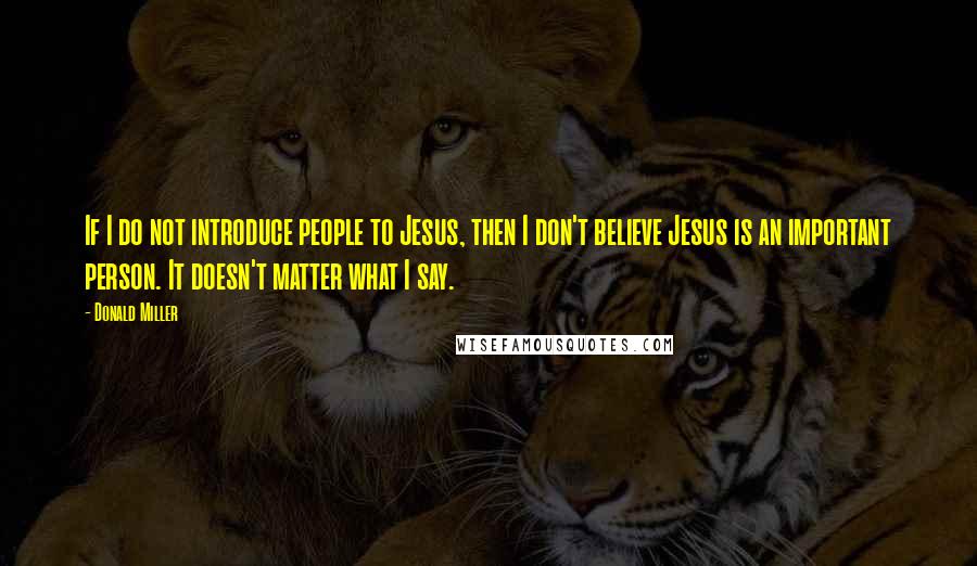 Donald Miller Quotes: If I do not introduce people to Jesus, then I don't believe Jesus is an important person. It doesn't matter what I say.