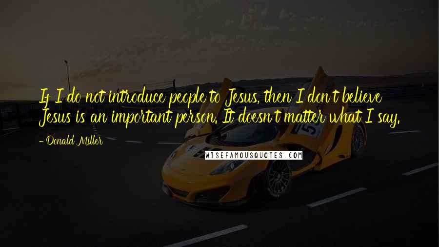 Donald Miller Quotes: If I do not introduce people to Jesus, then I don't believe Jesus is an important person. It doesn't matter what I say.