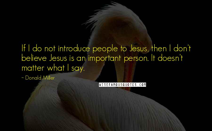 Donald Miller Quotes: If I do not introduce people to Jesus, then I don't believe Jesus is an important person. It doesn't matter what I say.