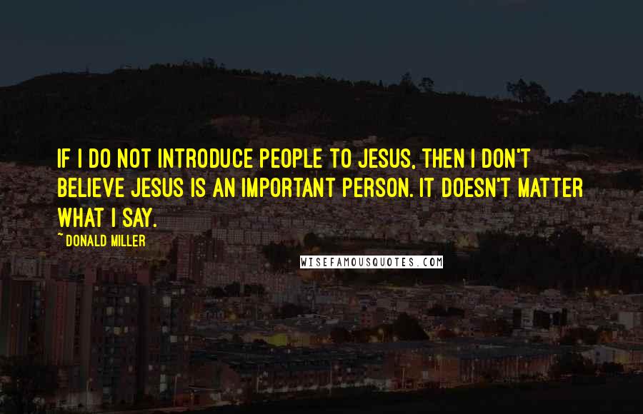 Donald Miller Quotes: If I do not introduce people to Jesus, then I don't believe Jesus is an important person. It doesn't matter what I say.