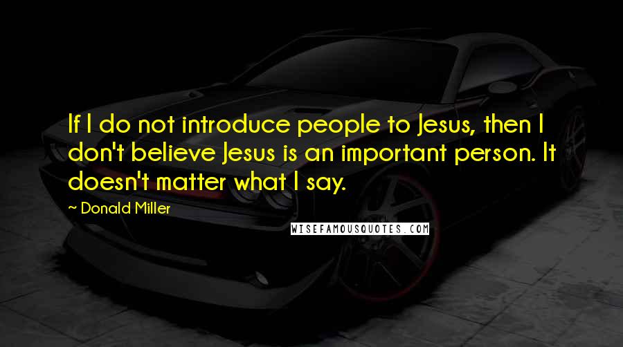 Donald Miller Quotes: If I do not introduce people to Jesus, then I don't believe Jesus is an important person. It doesn't matter what I say.