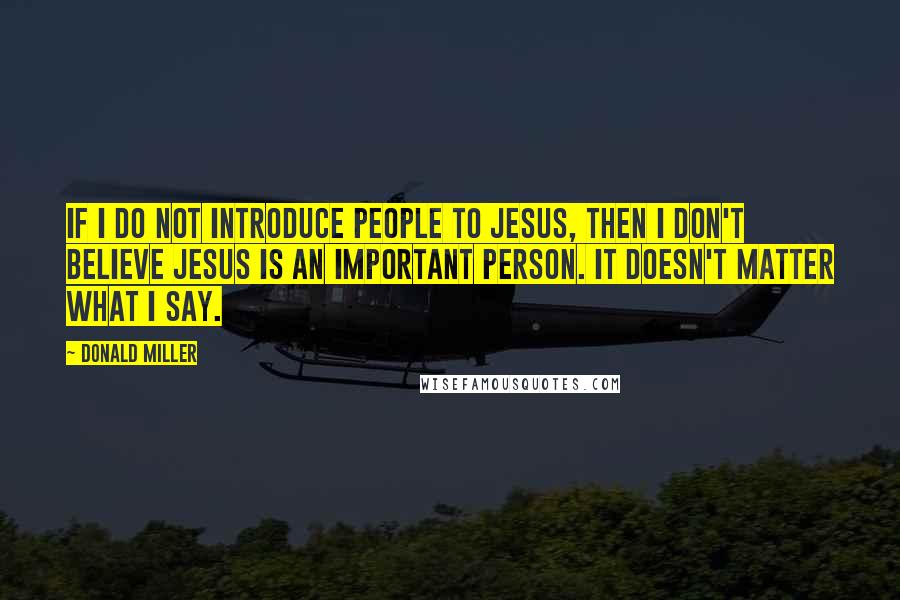 Donald Miller Quotes: If I do not introduce people to Jesus, then I don't believe Jesus is an important person. It doesn't matter what I say.