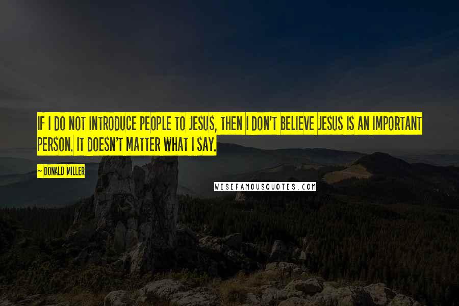 Donald Miller Quotes: If I do not introduce people to Jesus, then I don't believe Jesus is an important person. It doesn't matter what I say.