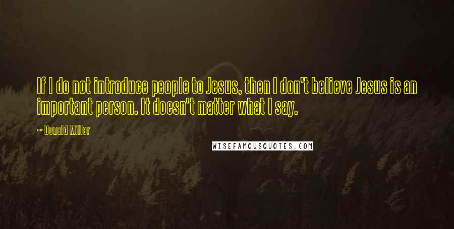 Donald Miller Quotes: If I do not introduce people to Jesus, then I don't believe Jesus is an important person. It doesn't matter what I say.