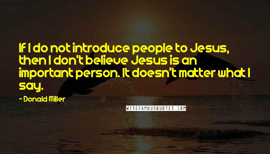 Donald Miller Quotes: If I do not introduce people to Jesus, then I don't believe Jesus is an important person. It doesn't matter what I say.