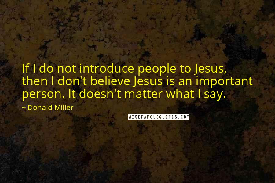 Donald Miller Quotes: If I do not introduce people to Jesus, then I don't believe Jesus is an important person. It doesn't matter what I say.