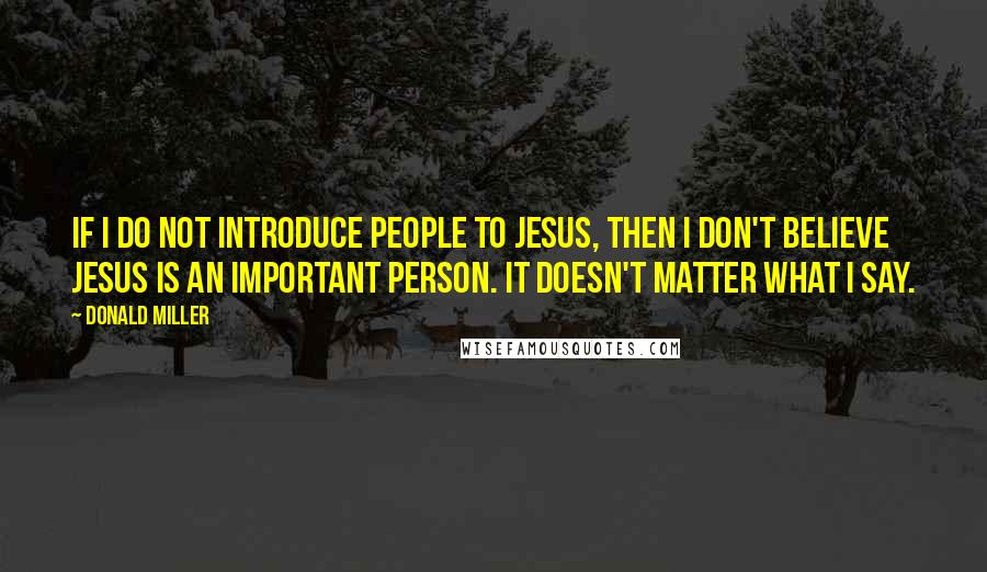 Donald Miller Quotes: If I do not introduce people to Jesus, then I don't believe Jesus is an important person. It doesn't matter what I say.