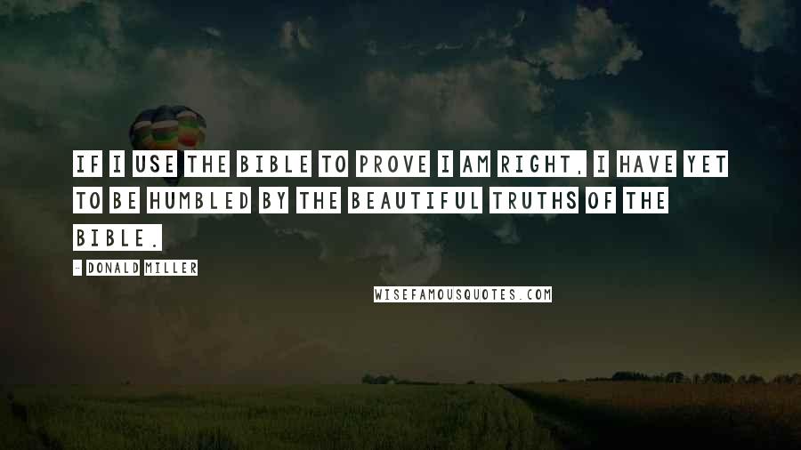 Donald Miller Quotes: If I use the Bible to prove I am right, I have yet to be humbled by the beautiful truths of the Bible.