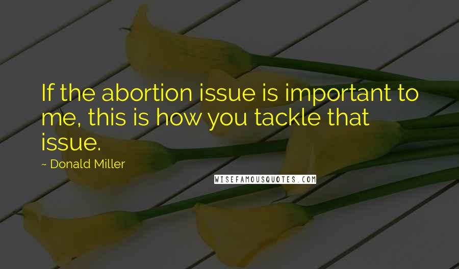 Donald Miller Quotes: If the abortion issue is important to me, this is how you tackle that issue.