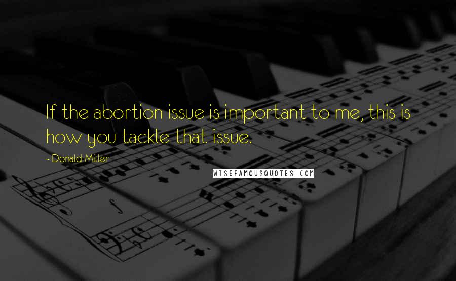 Donald Miller Quotes: If the abortion issue is important to me, this is how you tackle that issue.