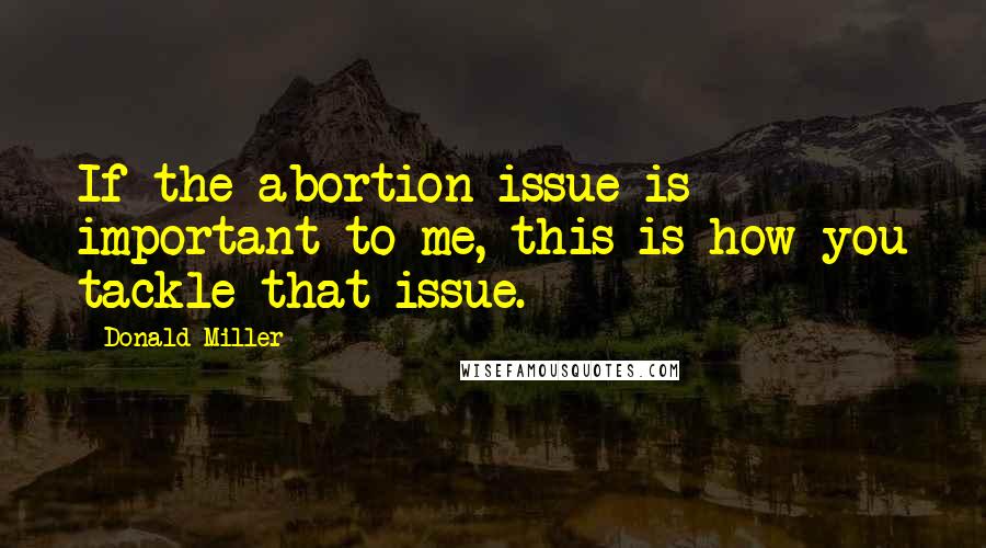 Donald Miller Quotes: If the abortion issue is important to me, this is how you tackle that issue.