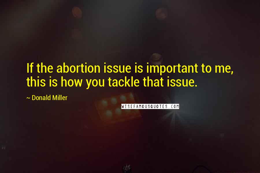 Donald Miller Quotes: If the abortion issue is important to me, this is how you tackle that issue.