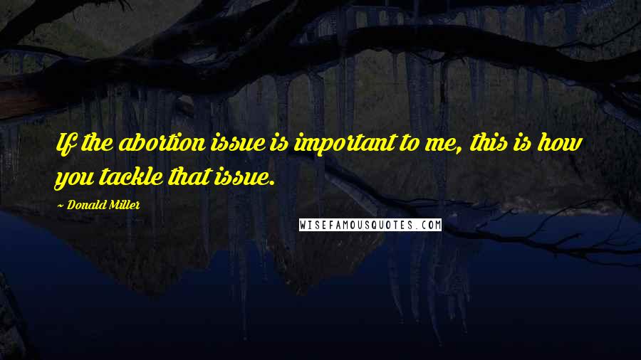 Donald Miller Quotes: If the abortion issue is important to me, this is how you tackle that issue.