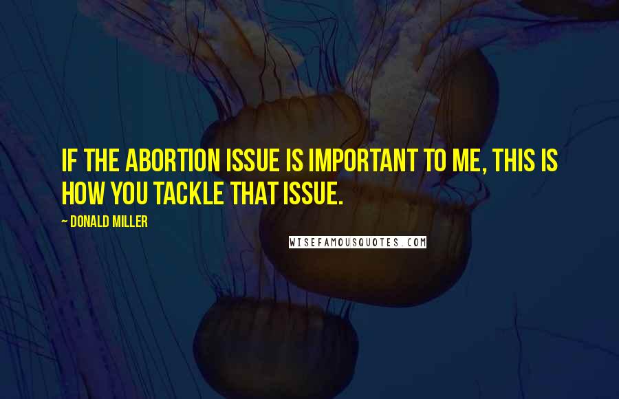 Donald Miller Quotes: If the abortion issue is important to me, this is how you tackle that issue.