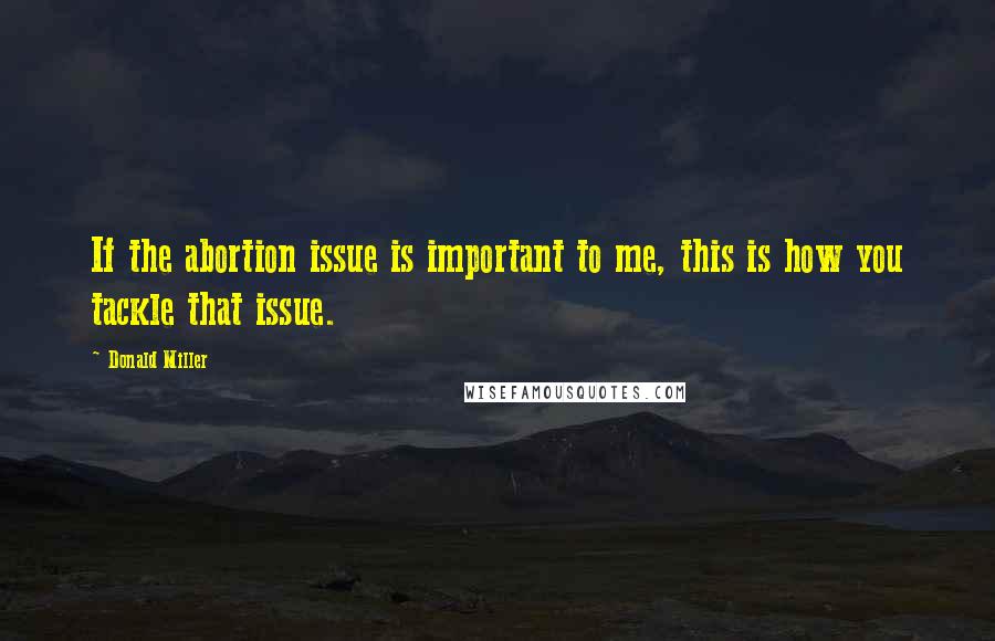 Donald Miller Quotes: If the abortion issue is important to me, this is how you tackle that issue.
