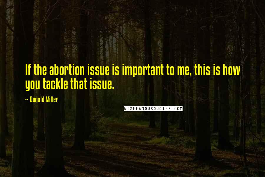 Donald Miller Quotes: If the abortion issue is important to me, this is how you tackle that issue.