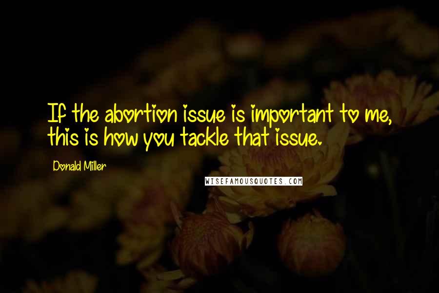 Donald Miller Quotes: If the abortion issue is important to me, this is how you tackle that issue.