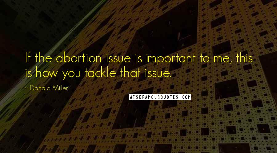 Donald Miller Quotes: If the abortion issue is important to me, this is how you tackle that issue.