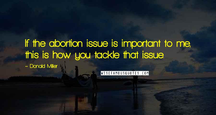 Donald Miller Quotes: If the abortion issue is important to me, this is how you tackle that issue.