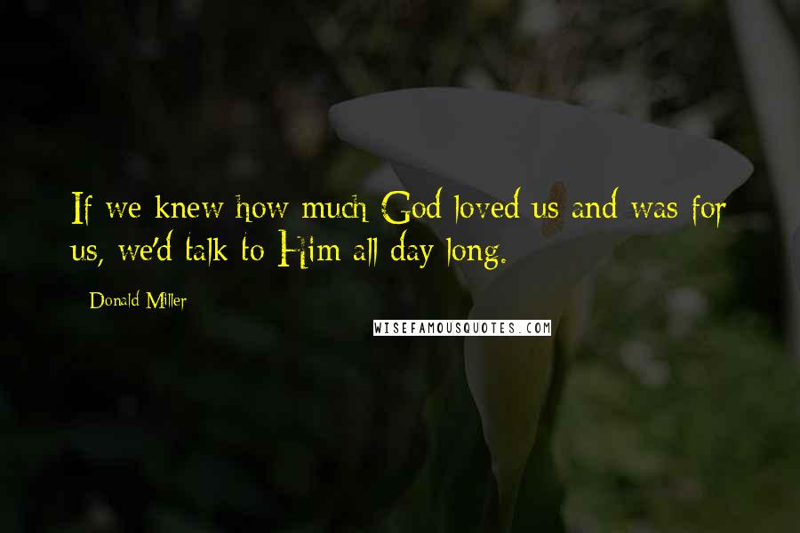 Donald Miller Quotes: If we knew how much God loved us and was for us, we'd talk to Him all day long.