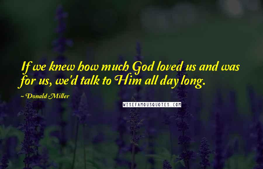 Donald Miller Quotes: If we knew how much God loved us and was for us, we'd talk to Him all day long.