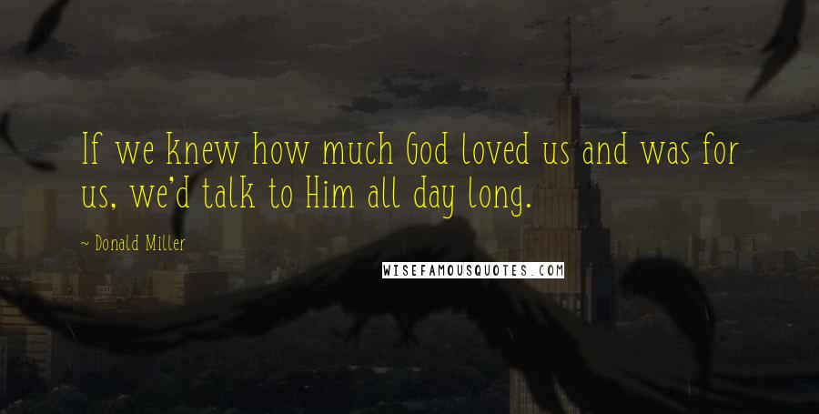 Donald Miller Quotes: If we knew how much God loved us and was for us, we'd talk to Him all day long.