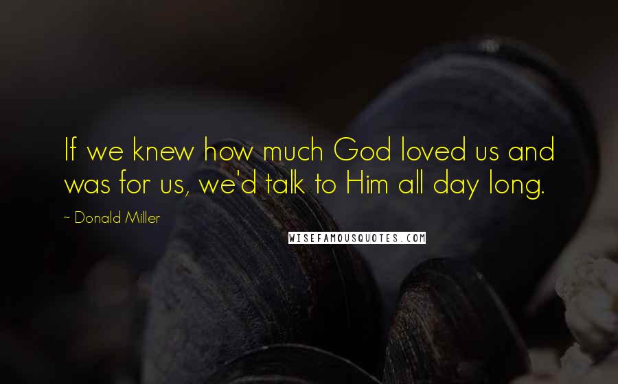 Donald Miller Quotes: If we knew how much God loved us and was for us, we'd talk to Him all day long.