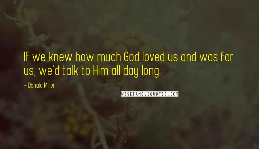 Donald Miller Quotes: If we knew how much God loved us and was for us, we'd talk to Him all day long.
