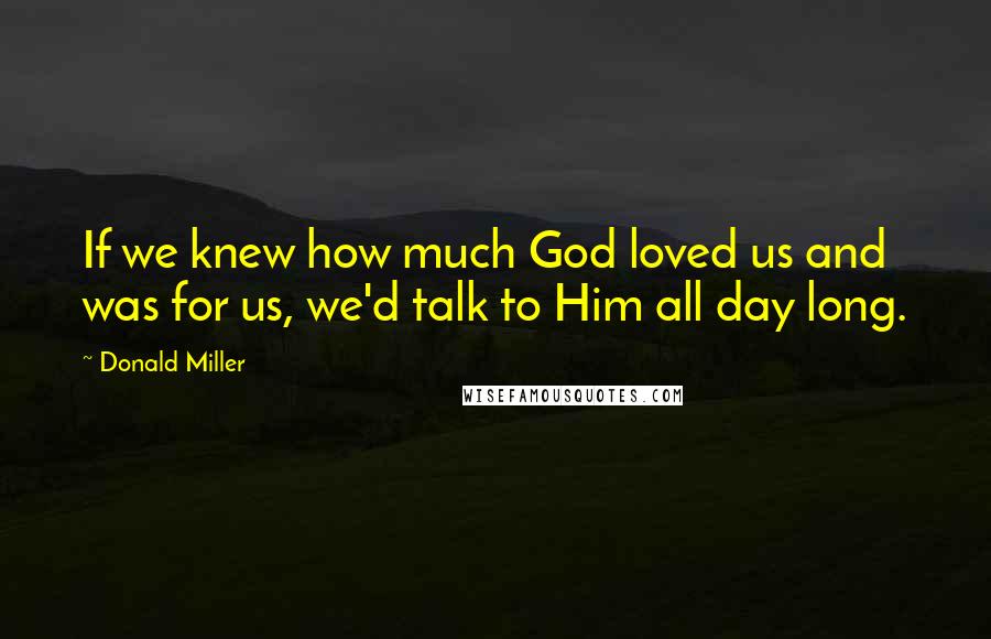 Donald Miller Quotes: If we knew how much God loved us and was for us, we'd talk to Him all day long.